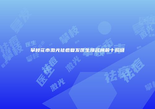 攀枝花市激光祛痘复发医生排名榜前十揭晓
