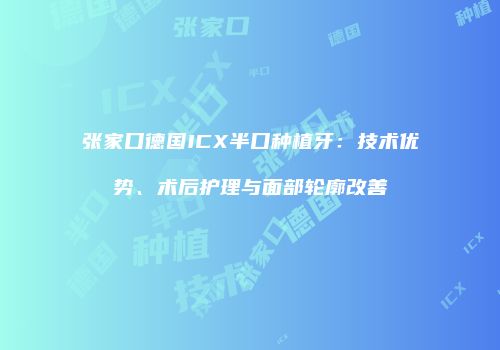 张家口德国ICX半口种植牙：技术优势、术后护理与面部轮廓改善