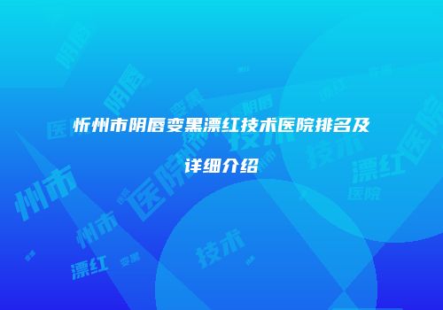 忻州市阴唇变黑漂红技术医院排名及详细介绍