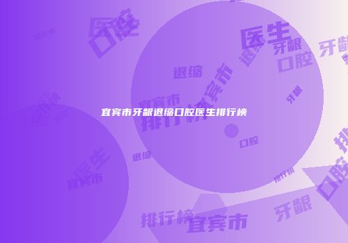 宜宾市牙龈退缩口腔医生排行榜