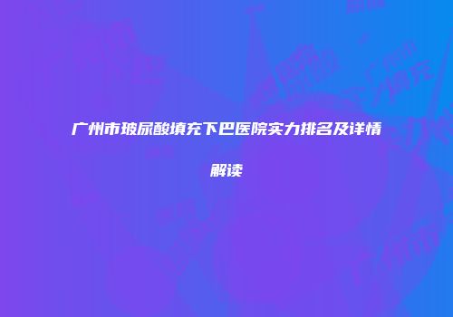 广州市玻尿酸填充下巴医院实力排名及详情解读