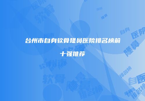 台州市自身软骨隆鼻医院排名榜前十强推荐