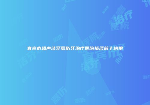 宜宾市超声洁牙器伤牙治疗医院排名前十榜单