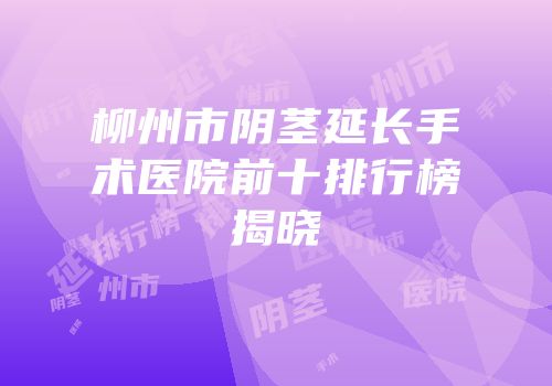 柳州市阴茎延长手术医院前十排行榜揭晓