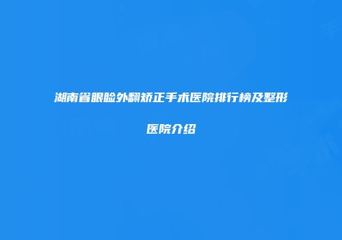 湖南省眼睑外翻矫正手术医院排行榜及整形医院介绍