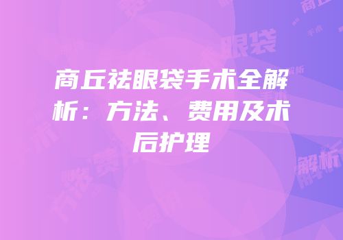商丘祛眼袋手术全解析：方法、费用及术后护理