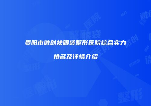贵阳市微创祛眼袋整形医院综合实力排名及详情介绍