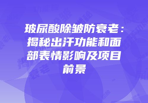 玻尿酸除皱防衰老：揭秘出汗功能和面部表情影响及项目前景