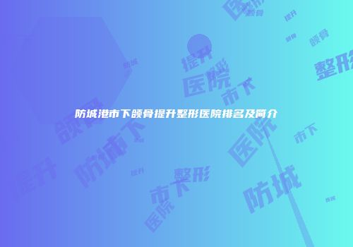 防城港市下颌骨提升整形医院排名及简介