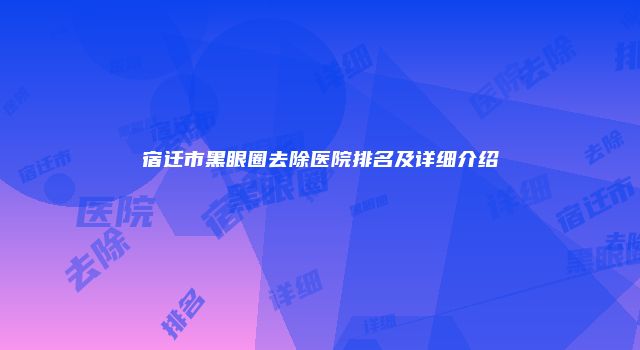 宿迁市黑眼圈去除医院排名及详细介绍