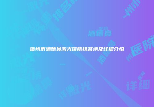 宿州市酒糟鼻激光医院排名榜及详细介绍
