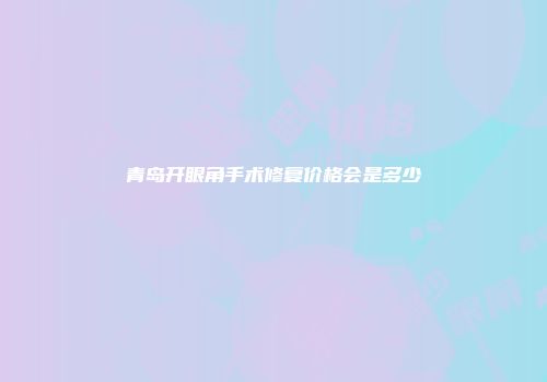 青岛开眼角手术修复价格会是多少