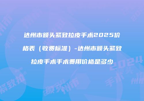 达州市额头紧致拉皮手术2025价格表（收费标准）-达州市额头紧致拉皮手术手术费用价格是多少