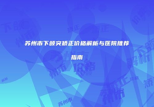 苏州市下颌突矫正价格解析与医院推荐指南