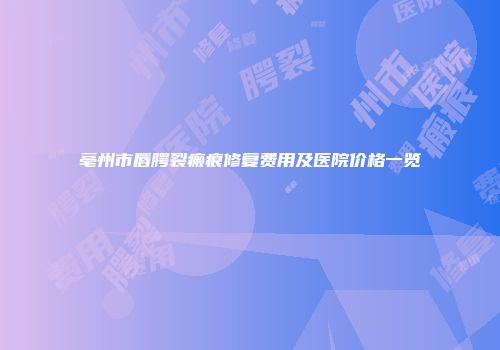 亳州市唇腭裂瘢痕修复费用及医院价格一览