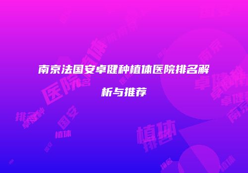 南京法国安卓健种植体医院排名解析与推荐