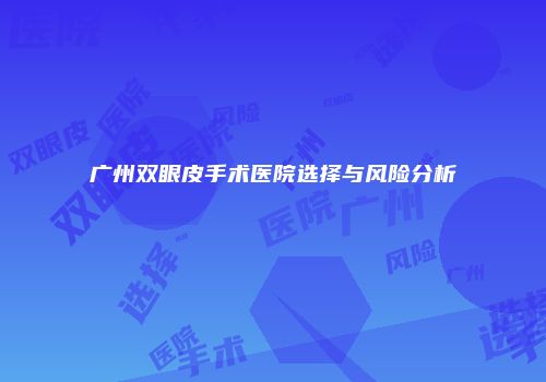 广州双眼皮手术医院选择与风险分析