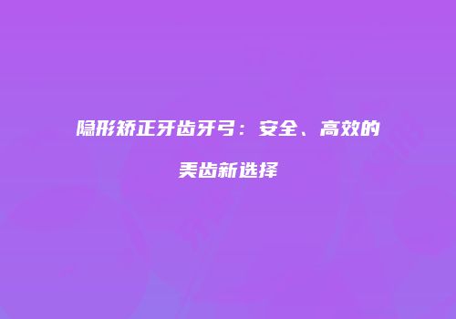 隐形矫正牙齿牙弓：安全、高效的美齿新选择