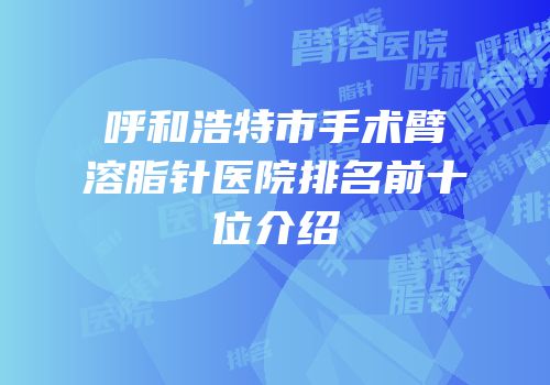 呼和浩特市手术臂溶脂针医院排名前十位介绍