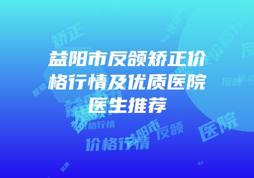 益阳市反颌矫正价格行情及优质医院医生推荐