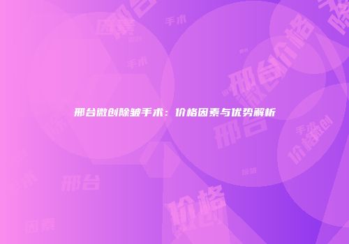 邢台微创除皱手术：价格因素与优势解析