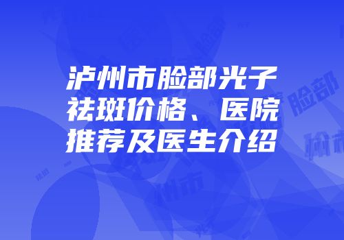 泸州市脸部光子祛斑价格、医院推荐及医生介绍