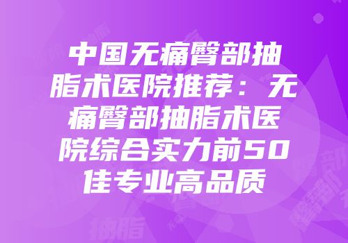 中国无痛臀部抽脂术医院推荐：无痛臀部抽脂术医院综合实力前50佳专业高品质