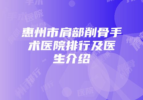 惠州市肩部削骨手术医院排行及医生介绍