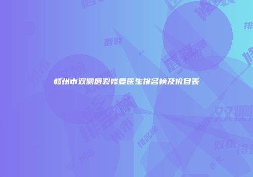 赣州市双侧唇裂修复医生排名榜及价目表
