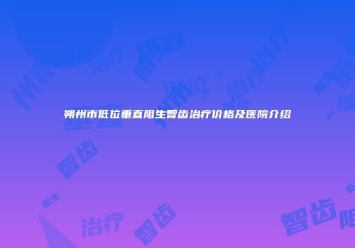 朔州市低位垂直阻生智齿治疗价格及医院介绍