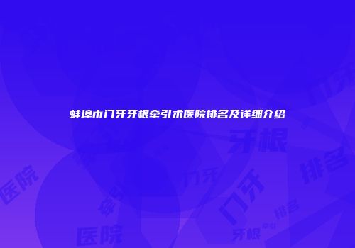 蚌埠市门牙牙根牵引术医院排名及详细介绍