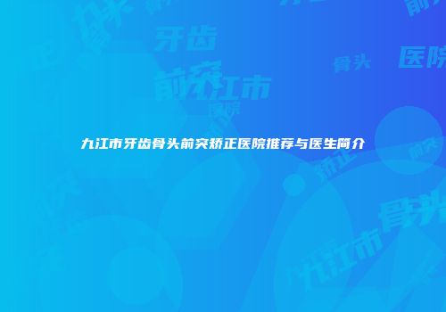 九江市牙齿骨头前突矫正医院推荐与医生简介