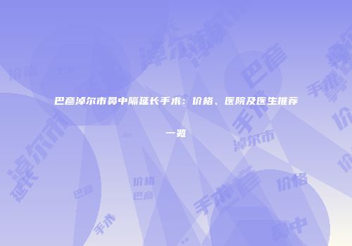 巴彦淖尔市鼻中隔延长手术：价格、医院及医生推荐一览