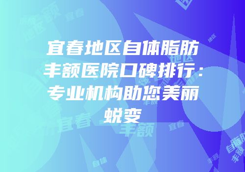 宜春地区自体脂肪丰额医院口碑排行：专业机构助您美丽蜕变