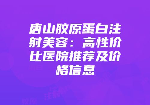唐山胶原蛋白注射美容：高性价比医院推荐及价格信息