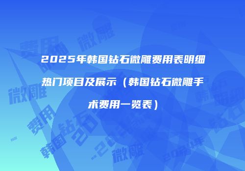 2025年韩国钻石微雕费用表明细热门项目及展示（韩国钻石微雕手术费用一览表）