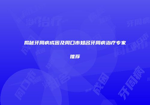 揭秘牙周病成因及周口市知名牙周病治疗专家推荐