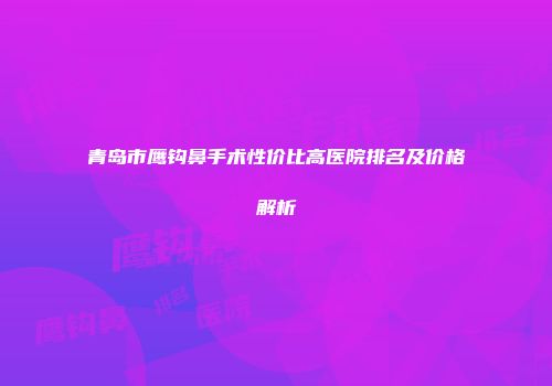 青岛市鹰钩鼻手术性价比高医院排名及价格解析