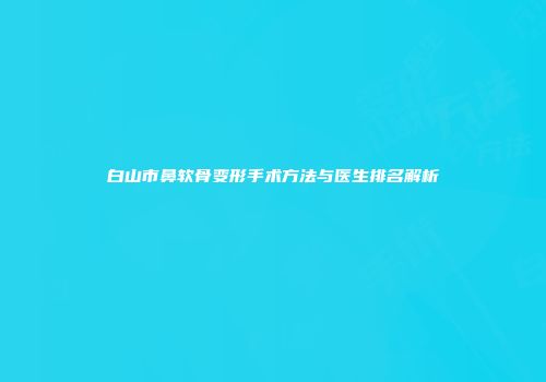 白山市鼻软骨变形手术方法与医生排名解析