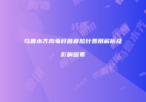 乌鲁木齐肉毒杆菌瘦脸针费用解析及影响因素