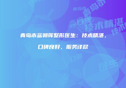 青岛市蓝朝晖整形医生：技术精湛，口碑良好，服务详尽