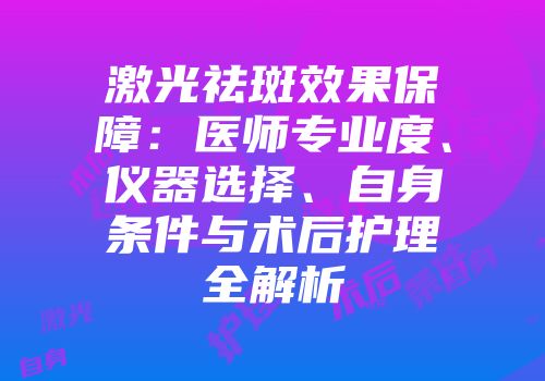 激光祛斑效果保障：医师专业度、仪器选择、自身条件与术后护理全解析