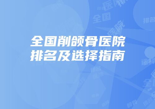全国削颌骨医院排名及选择指南