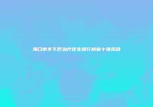 海口市丰下巴治疗医生排行榜前十强揭晓