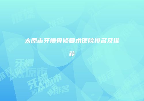 太原市牙槽骨修复术医院排名及推荐