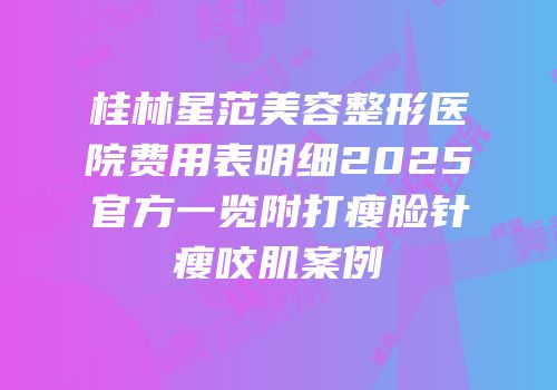 桂林星范美容整形医院费用表明细2025官方一览附打瘦脸针瘦咬肌案例