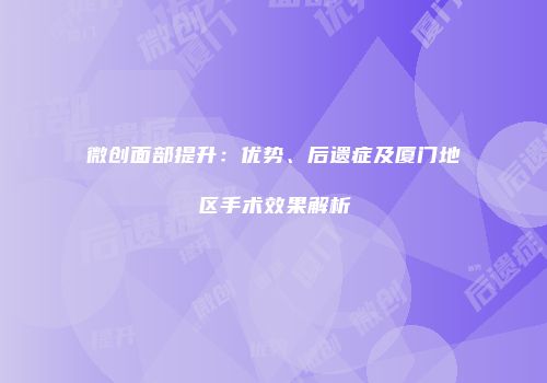 微创面部提升：优势、后遗症及厦门地区手术效果解析