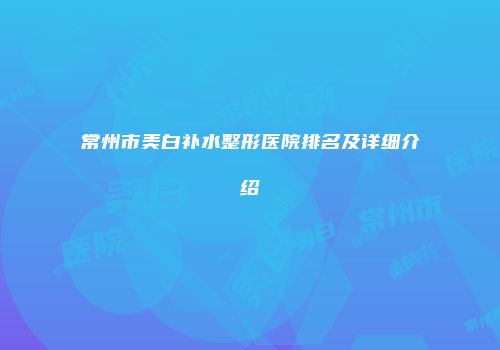常州市美白补水整形医院排名及详细介绍