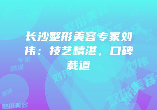 长沙整形美容专家刘伟：技艺精湛，口碑载道