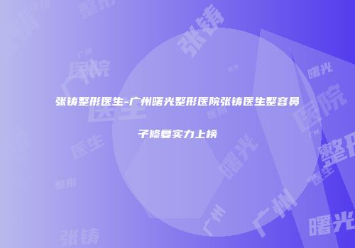 张铸整形医生-广州曙光整形医院张铸医生整容鼻子修复实力上榜
